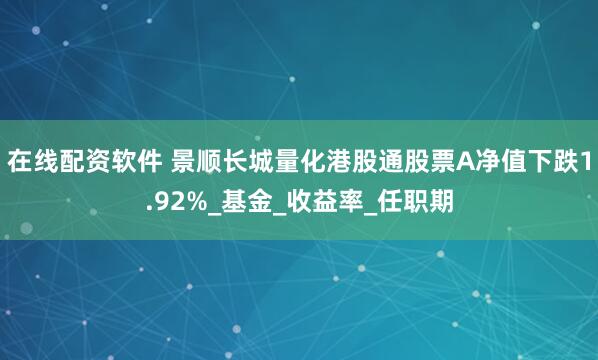 在线配资软件 景顺长城量化港股通股票A净值下跌1.92%_基金_收益率_任职期