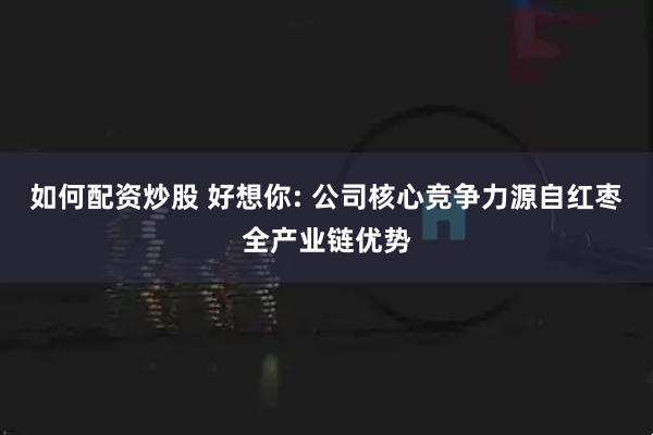如何配资炒股 好想你: 公司核心竞争力源自红枣全产业链优势