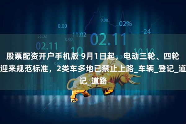 股票配资开户手机版 9月1日起，电动三轮、四轮车迎来规范标准，2类车多地已禁止上路_车辆_登记_道路