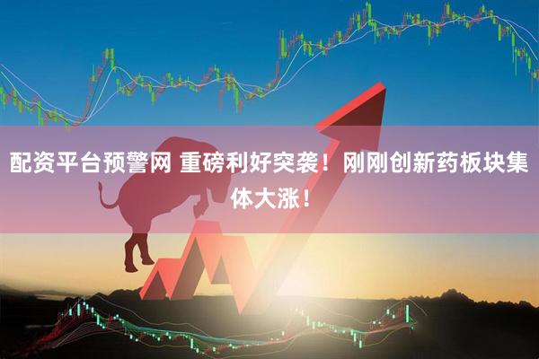 配资平台预警网 重磅利好突袭！刚刚创新药板块集体大涨！