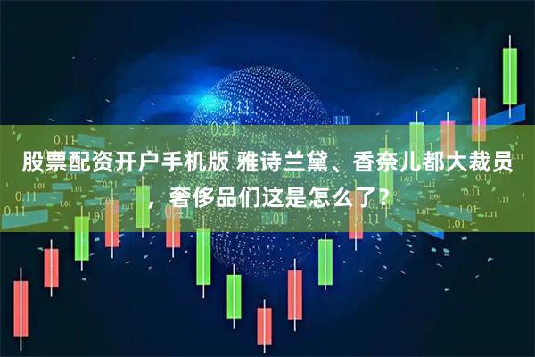 股票配资开户手机版 雅诗兰黛、香奈儿都大裁员，奢侈品们这是怎么了？
