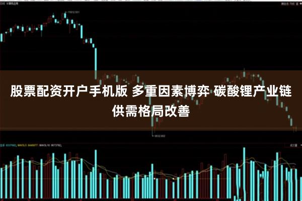 股票配资开户手机版 多重因素博弈 碳酸锂产业链供需格局改善