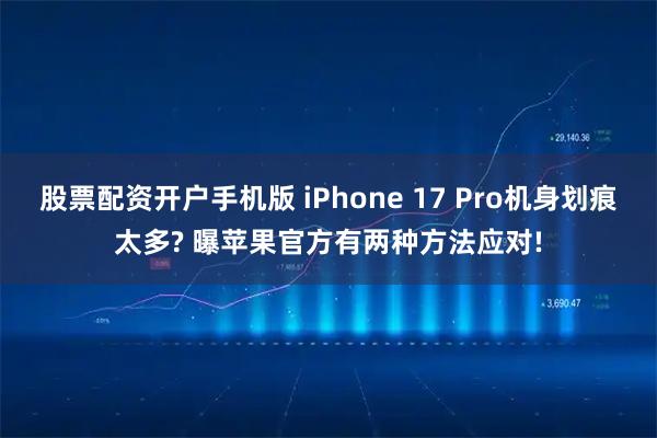 股票配资开户手机版 iPhone 17 Pro机身划痕太多? 曝苹果官方有两种方法应对!