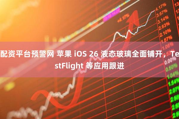 配资平台预警网 苹果 iOS 26 液态玻璃全面铺开，TestFlight 等应用跟进