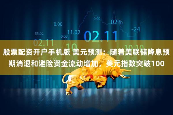 股票配资开户手机版 美元预测：随着美联储降息预期消退和避险资金流动增加，美元指数突破100