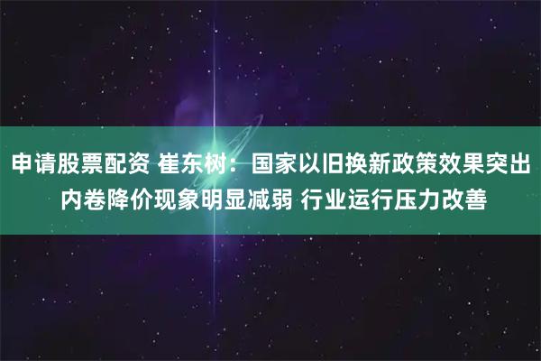 申请股票配资 崔东树：国家以旧换新政策效果突出 内卷降价现象明显减弱 行业运行压力改善