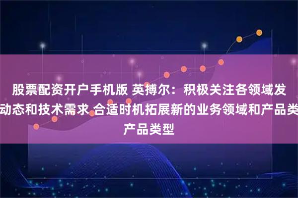股票配资开户手机版 英搏尔：积极关注各领域发展动态和技术需求 合适时机拓展新的业务领域和产品类型