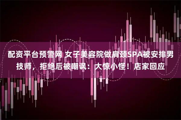配资平台预警网 女子美容院做肩颈SPA被安排男技师，拒绝后被嘲讽：大惊小怪！店家回应