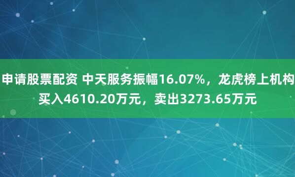 申请股票配资 中天服务振幅16.07%，龙虎榜上机构买入4610.20万元，卖出3273.65万元